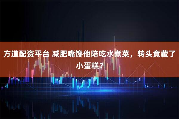 方道配资平台 减肥嘴馋他陪吃水煮菜，转头竟藏了小蛋糕？