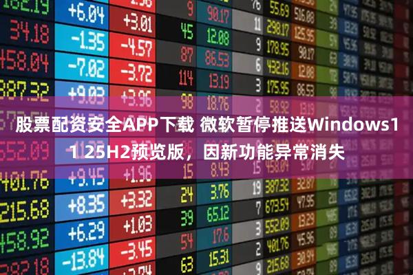 股票配资安全APP下载 微软暂停推送Windows11 25H2预览版，因新功能异常消失