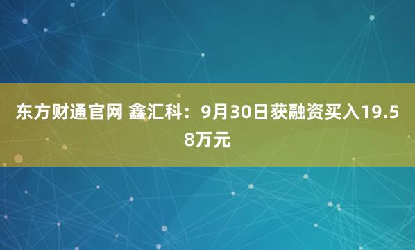 东方财通官网 鑫汇科：9月30日获融资买入19.58万元