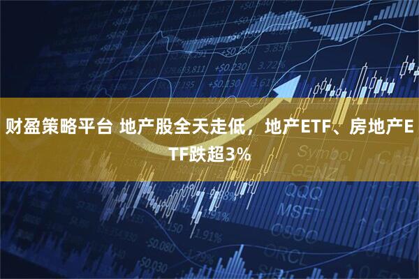 财盈策略平台 地产股全天走低，地产ETF、房地产ETF跌超3%