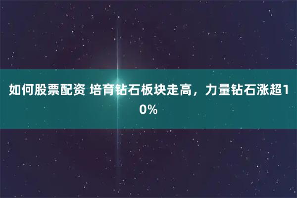 如何股票配资 培育钻石板块走高，力量钻石涨超10%