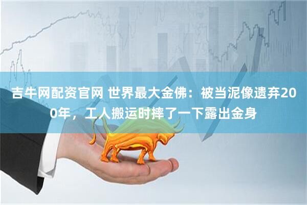 吉牛网配资官网 世界最大金佛：被当泥像遗弃200年，工人搬运时摔了一下露出金身