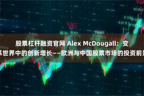 股票杠杆融资官网 Alex McDougall:变革世界中的创新增长——欧洲与中国股票市场的投资前景