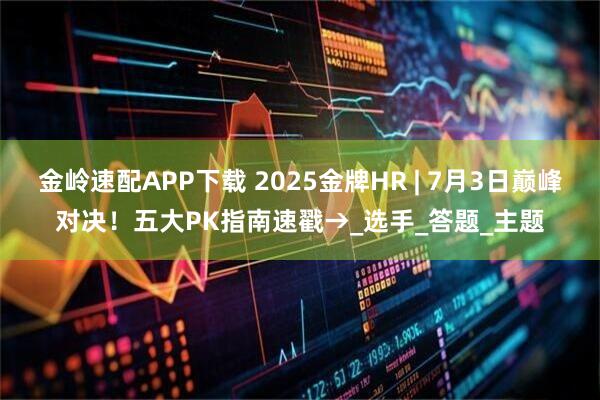 金岭速配APP下载 2025金牌HR | 7月3日巅峰对决！五大PK指南速戳→_选手_答题_主题