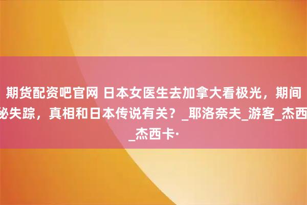 期货配资吧官网 日本女医生去加拿大看极光，期间神秘失踪，真相和日本传说有关？_耶洛奈夫_游客_杰西卡·