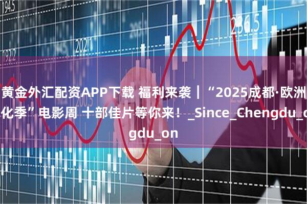 黄金外汇配资APP下载 福利来袭︱“2025成都·欧洲文化季”电影周 十部佳片等你来！_Since_Chengdu_on