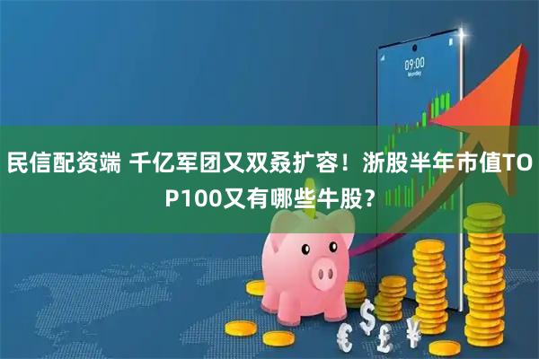 民信配资端 千亿军团又双叒扩容！浙股半年市值TOP100又有哪些牛股？