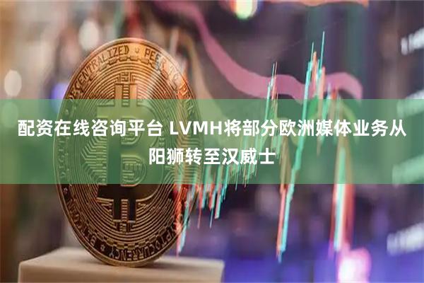 配资在线咨询平台 LVMH将部分欧洲媒体业务从阳狮转至汉威士