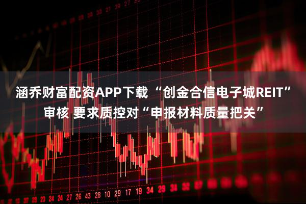 涵乔财富配资APP下载 “创金合信电子城REIT”审核 要求质控对“申报材料质量把关”