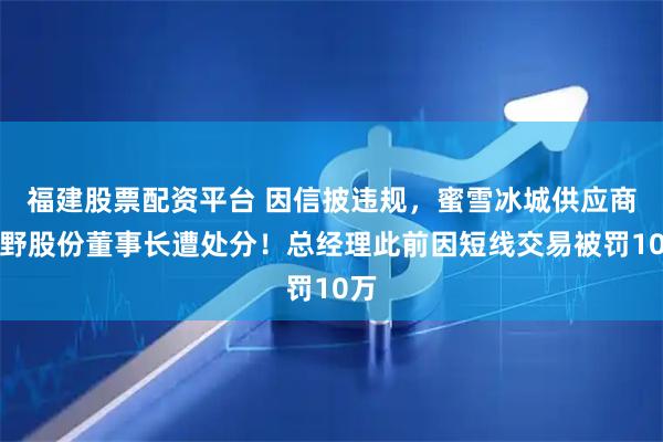 福建股票配资平台 因信披违规,蜜雪冰城供应商田野股份董事长遭处分!总经理此前因短线交易被罚10万