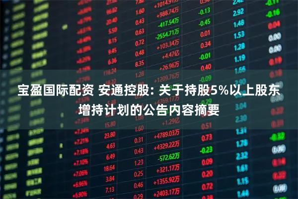 宝盈国际配资 安通控股: 关于持股5%以上股东增持计划的公告内容摘要