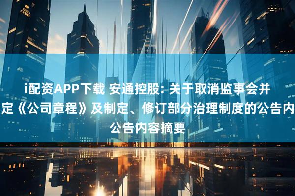 i配资APP下载 安通控股: 关于取消监事会并重新制定《公司章程》及制定、修订部分治理制度的公告内容摘要