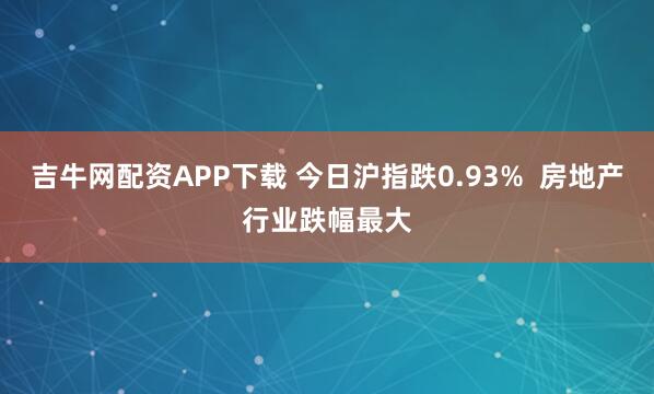 吉牛网配资APP下载 今日沪指跌0.93%  房地产行业跌幅最大