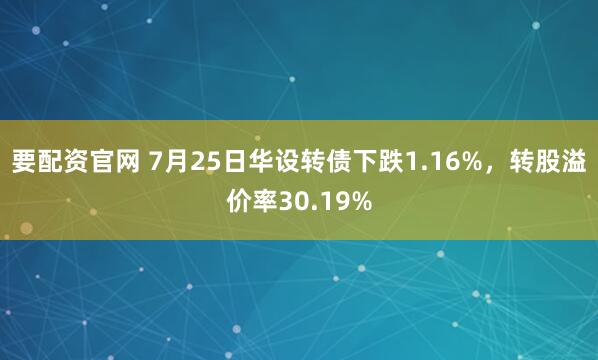 要配资官网 7月25日华设转债下跌1.16%,转股溢价率30.19%
