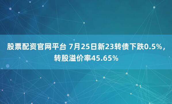 股票配资官网平台 7月25日新23转债下跌0.5%，转股溢价率45.65%