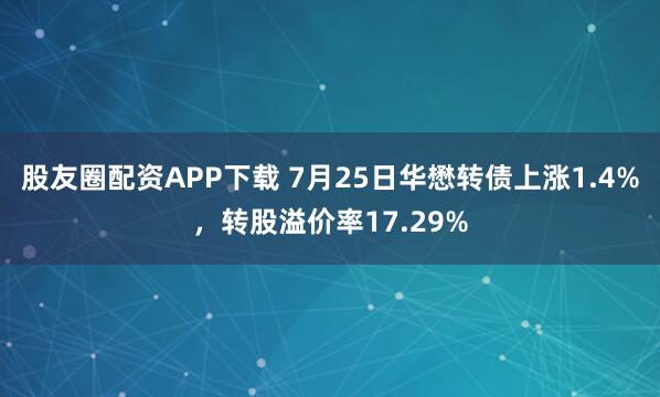 股友圈配资APP下载 7月25日华懋转债上涨1.4%,转股溢价率17.29%
