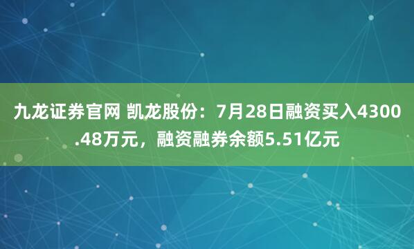 九龙证券官网 凯龙股份：7月28日融资买入4300.48万元，融资融券余额5.51亿元