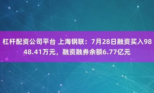 杠杆配资公司平台 上海钢联：7月28日融资买入9848.41万元，融资融券余额6.77亿元
