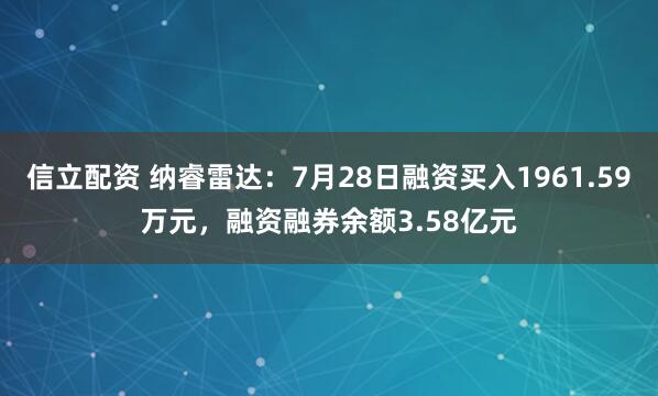信立配资 纳睿雷达:7月28日融资买入1961.59万元,融资融券余额3.58亿元