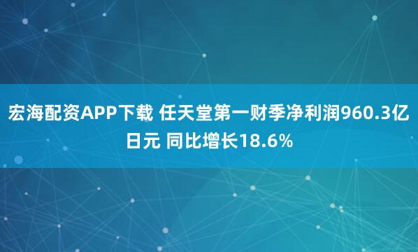宏海配资APP下载 任天堂第一财季净利润960.3亿日元 同比增长18.6%