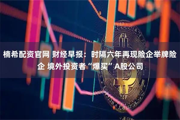 楠希配资官网 财经早报：时隔六年再现险企举牌险企 境外投资者“爆买”A股公司
