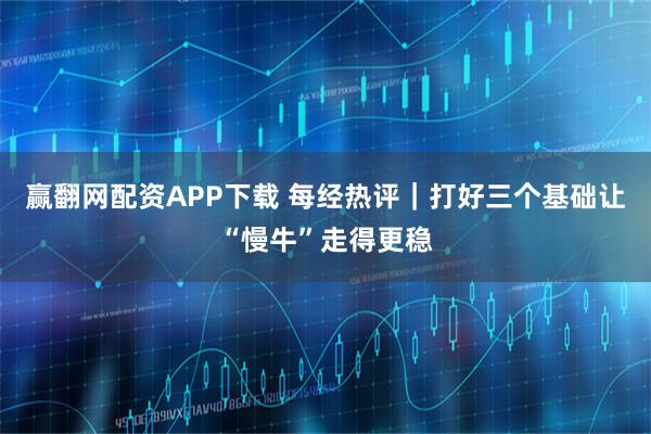 赢翻网配资APP下载 每经热评｜打好三个基础　让“慢牛”走得更稳