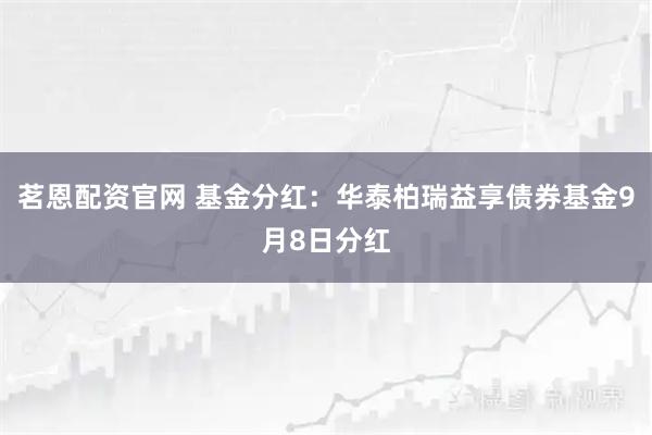 茗恩配资官网 基金分红：华泰柏瑞益享债券基金9月8日分红