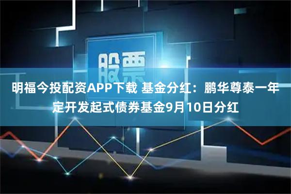 明福今投配资APP下载 基金分红：鹏华尊泰一年定开发起式债券基金9月10日分红