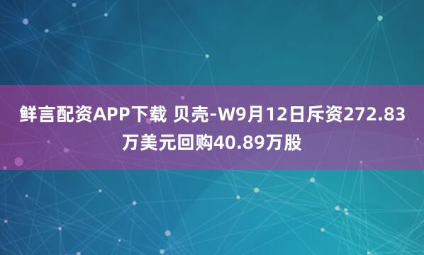 鲜言配资APP下载 贝壳-W9月12日斥资272.83万美元回购40.89万股