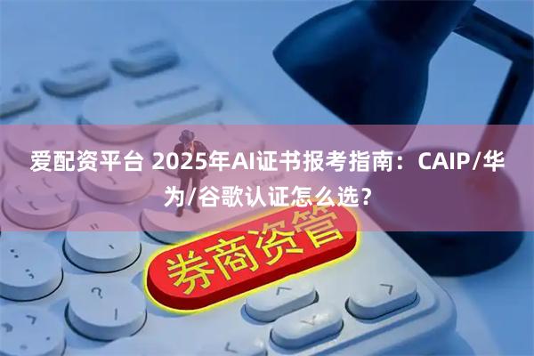 爱配资平台 2025年AI证书报考指南：CAIP/华为/谷歌认证怎么选？