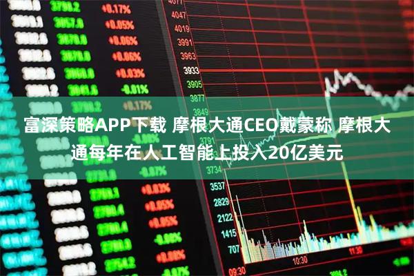 富深策略APP下载 摩根大通CEO戴蒙称 摩根大通每年在人工智能上投入20亿美元