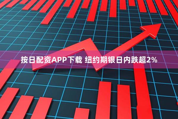 按日配资APP下载 纽约期银日内跌超2%