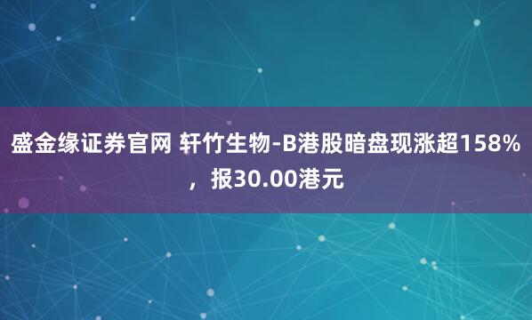 盛金缘证券官网 轩竹生物-B港股暗盘现涨超158%，报30.00港元