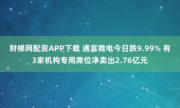 财梯网配资APP下载 通富微电今日跌9.99% 有3家机构专用席位净卖出2.76亿元