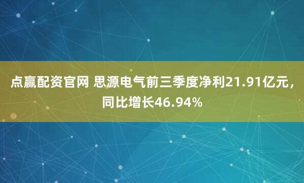 点赢配资官网 思源电气前三季度净利21.91亿元，同比增长46.94%