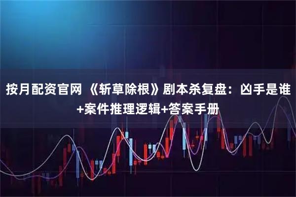 按月配资官网 《斩草除根》剧本杀复盘：凶手是谁+案件推理逻辑+答案手册