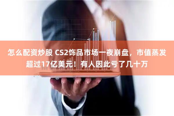 怎么配资炒股 CS2饰品市场一夜崩盘，市值蒸发超过17亿美元！有人因此亏了几十万