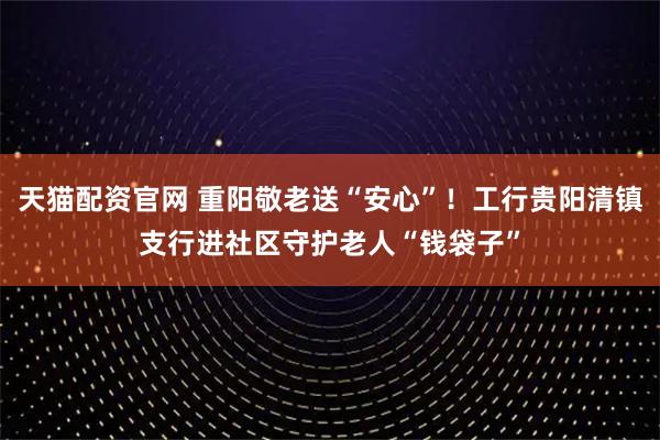 天猫配资官网 重阳敬老送“安心”!工行贵阳清镇支行进社区守护老人“钱袋子”