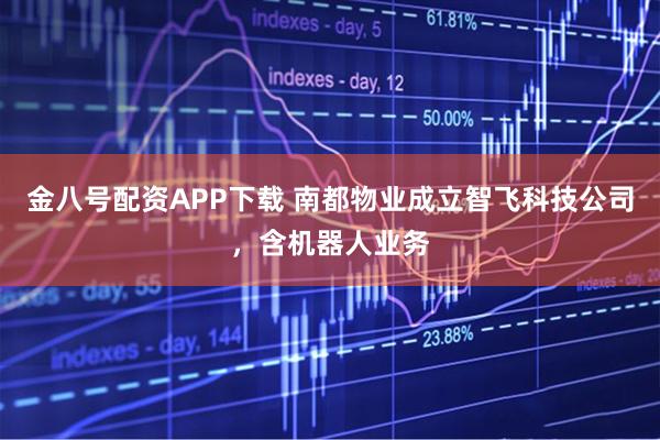 金八号配资APP下载 南都物业成立智飞科技公司，含机器人业务