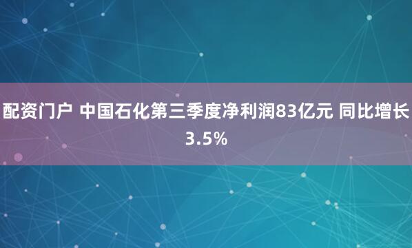 配资门户 中国石化第三季度净利润83亿元 同比增长3.5%