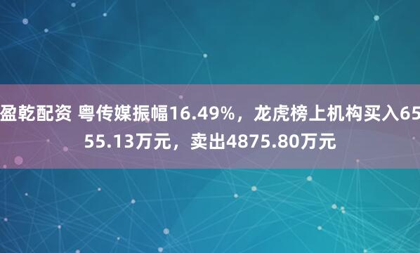 盈乾配资 粤传媒振幅16.49%，龙虎榜上机构买入6555.13万元，卖出4875.80万元