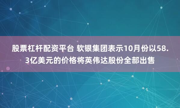 股票杠杆配资平台 软银集团表示10月份以58.3亿美元的价格将英伟达股份全部出售