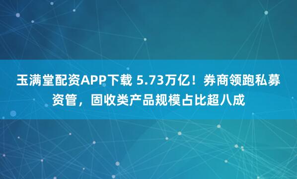 玉满堂配资APP下载 5.73万亿！券商领跑私募资管，固收类产品规模占比超八成