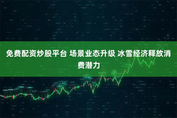 免费配资炒股平台 场景业态升级 冰雪经济释放消费潜力
