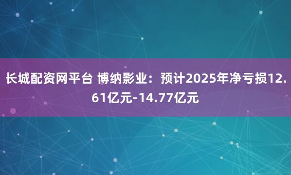 长城配资网平台 博纳影业：预计2025年净亏损12.61亿元-14.77亿元