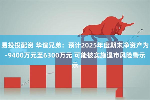 易投投配资 华谊兄弟：预计2025年度期末净资产为-9400万元至6300万元 可能被实施退市风险警示
